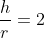 \frac{h}{r}=2