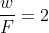 \frac{w}{F}=2