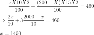 frac{xX10X2}{100}+frac{(200-X)X15X2}{100}=460Rightarrow frac{2x}{10}+3frac{2000-x}{10}=460x=1400