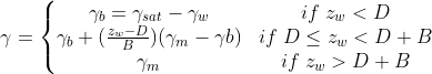 gamma = left{egin{matrix} γ _{b}= γ _{sat} - gamma_{w}& if; z_{w}<D gamma_{b}+(frac{z_{w}-D}{B})(gamma_{m}-gamma{b}) & if; D leq z_{w}< D+B γ _{m} & if; z_{w} > D+B end{matrix}
ight.