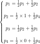 gif.latex?\inline&space;\left\{\begin{matrix}&space;p_1=\frac{1}{2}p_1&plus;\frac{1}{2}p_2\\&space;\\&space;p_2=\frac{1}{2}&space;\times&space;1&plus;\frac{1}{2}p_4\\&space;\\&space;p_3=\frac{1}{2}p_2&plus;\frac{1}{2}p_1\\&space;\\&space;p_4=\frac{1}{2}&space;\times&space;0&plus;\frac{1}{2}p_4&space;\end{matrix}\right.