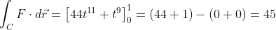 \int_C F\cdot d\vec{r} = \left[44t^{11} + t^9 \right]_0^1 = (44+1)-(0+0) = 45