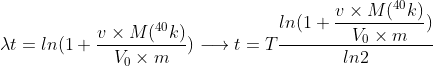 \lambda t= ln(1 + \displaystyle\frac{v\times M(^{40}k)}{V_{0}\times m})\longrightarrow t=T \displaystyle\frac{ln(1+\displaystyle\frac{v\times M(^{40}k)}{V_{0}\times m})}{ln2}