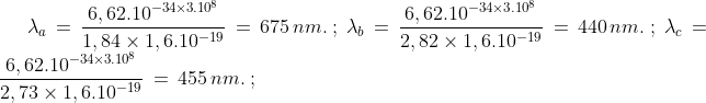 \lambda_a\,=\,\frac{6,62.10^{-34\times3.10^8}}{1,84\times1,6.10^{-19}}\,=\,675\,nm.\; ;\;\lambda_b\,=\,\frac{6,62.10^{-34\times3.10^8}}{2,82\times1,6.10^{-19}}\,=\,440\,nm.\; ;\;\lambda_c\,=\,\frac{6,62.10^{-34\times3.10^8}}{2,73\times1,6.10^{-19}}\,=\,455\,nm.\; ;\;
