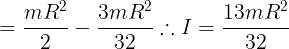 \large = \frac{{m{R^2}}}{2} - \frac{{3m{R^2}}}{{32}}\therefore I = \frac{{13m{R^2}}}{{32}}