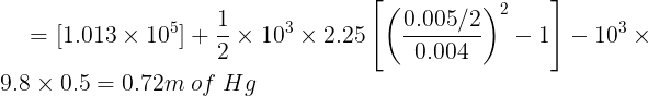 \large =[1.013\times 10^{5}]+\frac 12\times 10^3\times 2.25\left [ \left (\frac {0.005/2}{0.004} \right )^2 -1\right ]-10^3\times 9.8\times 0.5=0.72m\;of\; Hg