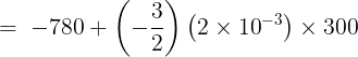 \large \ = \; - 780 + \left( { - \frac{3}{2}} \right)\left( {2 \times {{10}^{ - 3}}} \right) \times 300\