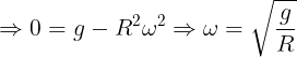 \large \Rightarrow 0 = g - {R^2}{\omega ^2} \Rightarrow \omega = \sqrt {\frac{g}{R}}