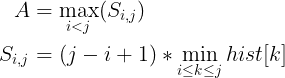\large \begin{align*} A &= \max_{i<j} (S_{i,j}) \\ S_{i, j} &= (j-i+1)*\min_{i\le k \le j}hist[k] \end{align*}
