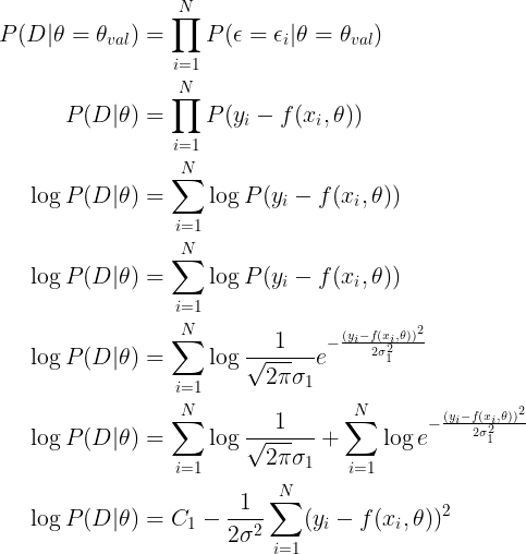 \large \begin{align*} P(D|\theta=\theta_{val}) &= \prod_{i=1}^{N}P(\epsilon=\epsilon_i|\theta=\theta_{val}) \\ P(D|\theta) &= \prod_{i=1}^{N} P(y_i-f(x_i, \theta)) \\ \log{P(D|\theta)} &= \sum_{i=1}^{N} \log{P(y_i-f(x_i, \theta))} \\ \log{P(D|\theta)} &= \sum_{i=1}^{N} \log{P(y_i-f(x_i, \theta))} \\ \log{P(D|\theta)} &= \sum_{i=1}^{N} \log{\frac{1}{\sqrt{2\pi}\sigma_1} e^{-\frac{(y_i-f(x_i, \theta))^2}{2\sigma_1^2}} } \\ \log{P(D|\theta)} &= \sum_{i=1}^{N} \log{\frac{1}{\sqrt{2\pi}\sigma_1} + \sum_{i=1}^{N} \log{e^{-\frac{(y_i-f(x_i, \theta))^2}{2\sigma_1^2}} } }\\ \log{P(D|\theta)} &= C_1 - \frac{1}{2\sigma^2} \sum_{i=1}^{N} (y_i-f(x_i, \theta))^2 \\ \end{align*}