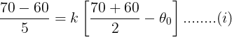 \large \frac {70-60}{5}=k\left [ \frac {70+60}{2} -\theta_0\right ]........(i)