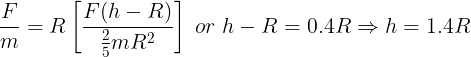 \large \frac {F}{m}=R\left [ \frac {F(h-R)}{\frac 25mR^2} \right ]\;or\;h - R = 0.4R \Rightarrow h = 1.4R