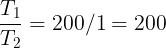 \large \frac {T_1}{T_2}=200/1=200