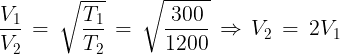 \large \frac{{{V_1}}}{{{V_2}}}\, = \,\sqrt {\frac{{{T_1}}}{{{T_2}}}} \, = \,\sqrt {\frac{{300}}{{1200}}} \, \Rightarrow \,{V_2}\, = \,2{V_1}