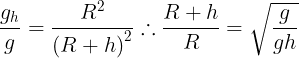 \large \frac{{{g_h}}}{g} = \frac{{{R^2}}}{{{{(R + h)}^2}}}\therefore \frac{{R + h}}{R} = \sqrt {\frac{g}{{gh}}}