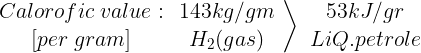 \large \left. {\begin{array}{*{20}{c}} {Calorofic\;value:} \\ {[per\;gram]} \end{array}\begin{array}{*{20}{c}} {143kg/gm} \\ {{H_2}(gas)} \end{array}} \right\rangle \begin{array}{*{20}{c}} {53kJ/gr} \\ {LiQ.petrole} \end{array}\