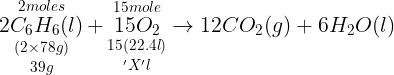 \large \mathop {\mathop {2{C_6}{H_6}(l)}\limits_{(2 \times 78g)}^{2moles} }\limits_{39g} + \mathop {\mathop {15{O_2}}\limits_{15(22.4l)}^{15mole} }\limits_{'X'l} \to 12C{O_2}(g) + 6{H_2}O(l)