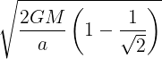 \large \sqrt {\frac {2GM}{a}\left ( 1-\frac {1}{\sqrt2} \right )}