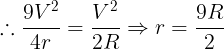 \large \therefore \frac {9V^2}{4r}=\frac {V^2}{2R}\Rightarrow r =\frac {9R}{2}