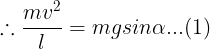 \large \therefore \frac {mv^2}{l}=mgsin\alpha...(1)