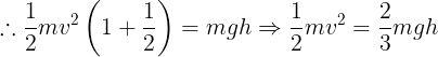 \large \therefore \frac 12mv^2\left ( 1+\frac 12 \right )=mgh\Rightarrow \frac 12mv^2=\frac 23mgh