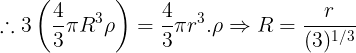\large \therefore 3\left ( \frac 43\pi R^3\rho \right )=\frac 43\pi r^3.\rho\Rightarrow R=\frac {r}{(3)^{1/3}}
