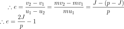 \large \therefore e=\frac {v_2-v_1}{u_1-u_2}=\frac {mv_2-mv_1}{mu_1}=\frac {J-(p-J)}{p}\\\therefore e=\frac {2J}{p}-1