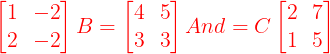 \large {\color{Red} \begin{bmatrix} 1 & -2\\ 2& -2 \end{bmatrix} B = \begin{bmatrix} 4 & 5\\ 3 & 3 \end{bmatrix} And =C \begin{bmatrix} 2 & 7\\ 1 & 5 \end{bmatrix}}