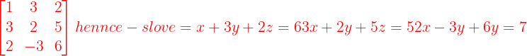 \large {\color{Red} \begin{bmatrix} 1 & 3 & 2\\ 3 & 2 & 5\\ 2 & -3 & 6 \end{bmatrix} hennce - slove = x + 3y + 2z = 6 3x + 2y + 5z = 5 2x- 3y + 6y = 7}