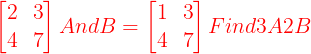 \large {\color{Red} \begin{bmatrix} 2 & 3\\ 4 & 7 \end{bmatrix} And B = \begin{bmatrix} 1 &3 \\ 4& 7 \end{bmatrix} Find 3 A 2B }