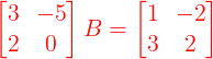 \large {\color{Red} \begin{bmatrix} 3 & -5\\ 2 & 0 \end{bmatrix} B = \begin{bmatrix} 1 &-2 \\ 3 & 2 \end{bmatrix}}