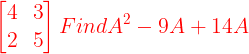 \large {\color{Red} \begin{bmatrix} 4 & 3\\ 2 & 5 \end{bmatrix} Find A^2 - 9 A + 14 A}