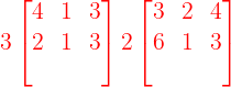 \large {\color{Red} 3\begin{bmatrix} 4& 1 & 3\\ 2& 1 & 3\\ & & \end{bmatrix} 2\begin{bmatrix} 3 & 2 & 4\\ 6 & 1 & 3\\ & & \end{bmatrix}}