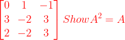 \large {\color{Red}\begin{bmatrix} 0 & 1 & -1\\ 3& -2 & 3\\ 2 & -2 & 3 \end{bmatrix} Show A^2 = A}