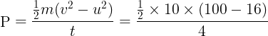 \large {\mathop{\rm P}\nolimits} = \frac{{\frac{1}{2}m({v^2} - {u^2})}}{t} = \frac{{\frac{1}{2} \times 10 \times (100 - 16)}}{4}