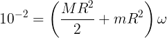 \large {10^{ - 2}} = \left( {\frac{{M{R^2}}}{2} + m{R^2}} \right)\omega