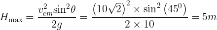 \large {H_{\max }} = \frac{{v_{cm}^2{{\sin }^2}\theta }}{{2g}} = \frac{{{{\left( {10\sqrt 2 } \right)}^2} \times {{\sin }^2}\left( {{{45}^0}} \right)}}{{2 \times 10}} = 5m