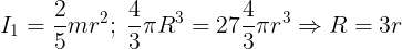 \large {I_1} = \frac{2}{5}m{r^2};\;\frac{4}{3}\pi {R^3} = 27\frac{4}{3}\pi {r^3} \Rightarrow R = 3r