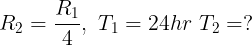 \large {R_2} = \frac{{{R_1}}}{4},\,\,{T_1} = 24hr\,\,{T_2} = ?