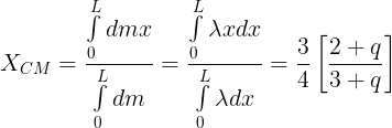 \large {X_{CM}} = \frac{{\int\limits_0^L {dmx} }}{{\int\limits_0^L {dm} }} = \frac{{\int\limits_0^L {\lambda xdx} }}{{\int\limits_0^L {\lambda dx} }} = \frac{3}{4}\left[ {\frac{{2 + q}}{{3 + q}}} \right]