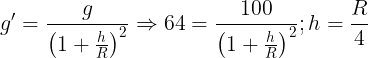 \large {g}'=\frac {g}{\left ( 1+\frac hR \right )^2}\Rightarrow64=\frac {100}{\left ( 1+\frac hR \right )^2};h=\frac R4