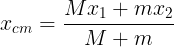 \large {x_{cm}} = \frac{{M{x_1} + m{x_2}}}{{M + m}}