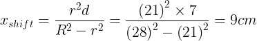 \large {x_{shift}} = \frac{{{r^2}d}}{{{R^2} - {r^2}}} = \frac{{{{\left( {21} \right)}^2} \times 7}}{{{{\left( {28} \right)}^2} - {{\left( {21} \right)}^2}}} = 9cm