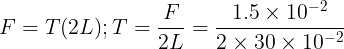 \large F=T(2L); T=\frac {F}{2L}=\frac {1.5\times 10^{-2}}{2\times 30\times 10^{-2}}