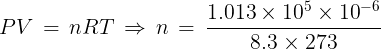 \large PV\, = \,nRT\, \Rightarrow \,n\, = \,\frac{{1.013 \times {{10}^5} \times {{10}^{ - 6}}}}{{8.3 \times 273}}