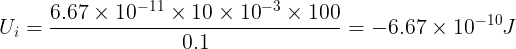 \large U_i= \frac{{6.67 \times {{10}^{ - 11}} \times 10 \times {{10}^{ - 3}} \times 100}}{{0.1}}=-6.67\times 10^{-10}J