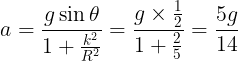 \large a = \frac{{g\sin \theta }}{{1 + \frac{{{k^2}}}{{{R^2}}}}} = \frac{{g \times \frac{1}{2}}}{{1 + \frac{2}{5}}} = \frac{{5g}}{{14}}