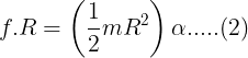\large f.R=\left ( \frac 12mR^2 \right )\alpha.....(2)