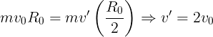 \large m{v_0}{R_0} = m v{}'\left ( \frac {R_0}{2} \right )\Rightarrow v{}'=2v_0
