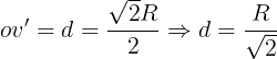 \large o{v{}'} = d = \frac{{\sqrt 2 R}}{2} \Rightarrow d = \frac{R}{{\sqrt 2 }}